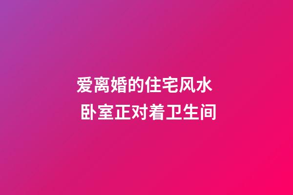 爱离婚的住宅风水  卧室正对着卫生间